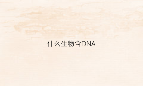 什么生物含DNA(什么生物含有叶绿素)