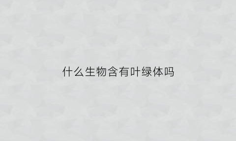 什么生物含有叶绿体吗