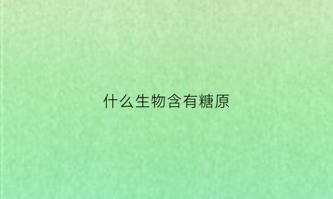 什么生物含有糖原(什么生物含有糖原和脂肪)