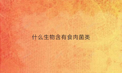 什么生物含有食肉菌类(什么生物含有食肉菌类)