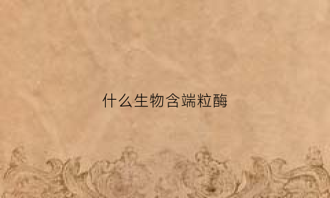 什么生物含端粒酶(什么生物含端粒酶最多)