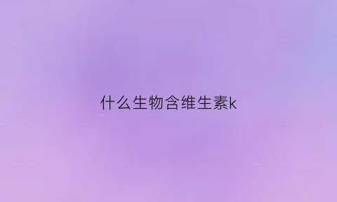 什么生物含维生素k(什么生物含维生素B12)