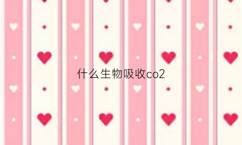 什么生物吸收co2(什么生物吸收矿石能量)