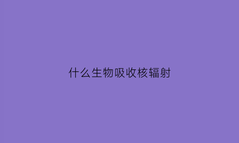 什么生物吸收核辐射