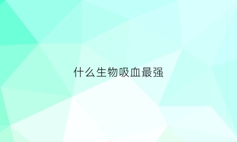 什么生物吸血最强(什么动物靠吸血生存)