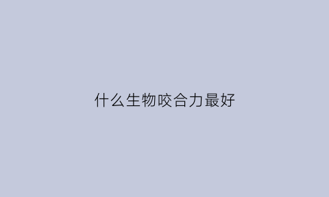什么生物咬合力最好(十种咬合力的动物哪个最强)