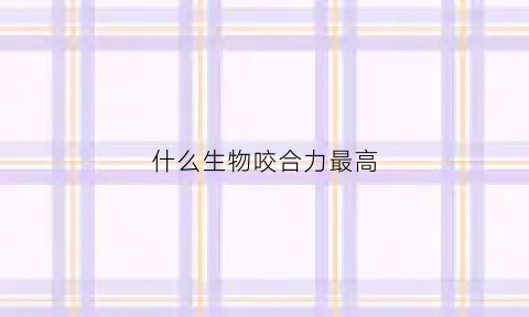 什么生物咬合力最高(哪种动物咬合力最强)