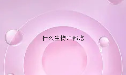 什么生物啥都吃(什么动物都吃什么害虫)