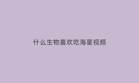 什么生物喜欢吃海星视频(什么动物喜欢吃海星)
