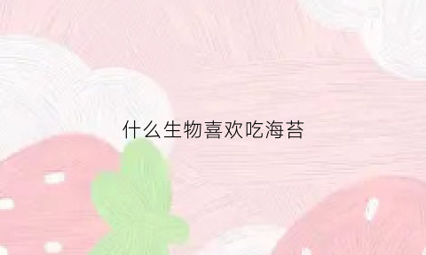 什么生物喜欢吃海苔(什么动物喜欢吃海苔)