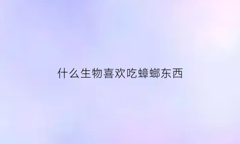 什么生物喜欢吃蟑螂东西(什么生物能吃蟑螂)