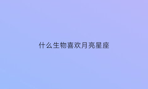 什么生物喜欢月亮星座(什么动物喜欢月季)