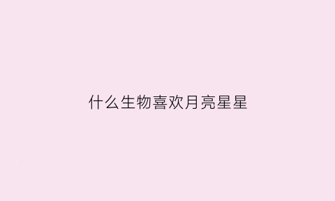 什么生物喜欢月亮星星(什么生物喜欢闪亮的东西)