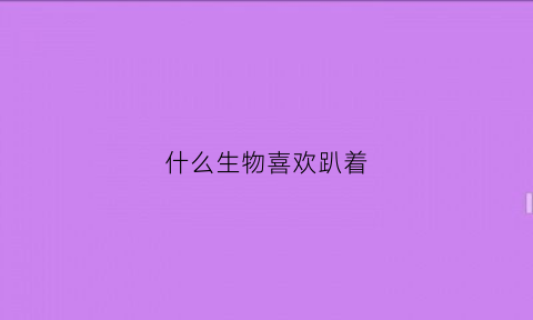 什么生物喜欢趴着(什么动物趴着也是趴着)