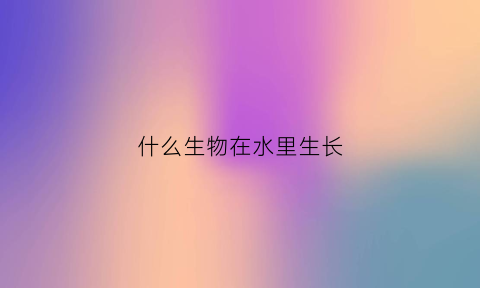 什么生物在水里生长