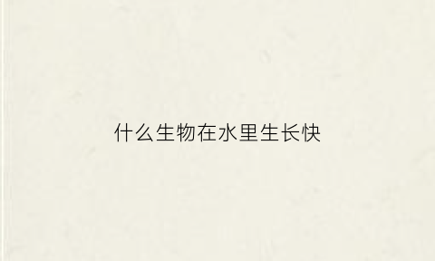 什么生物在水里生长快(什么可以在水里生长)
