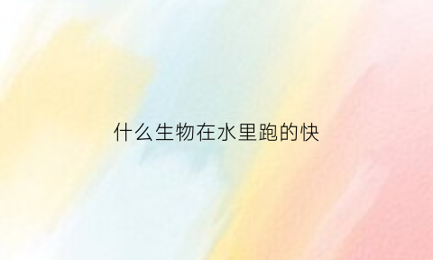 什么生物在水里跑的快(什么动物能在水里生活)