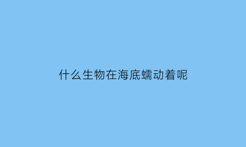 什么生物在海底蠕动着呢(什么生物在海底蠕动着呢图片)