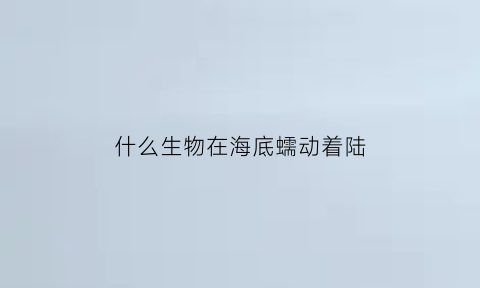 什么生物在海底蠕动着陆