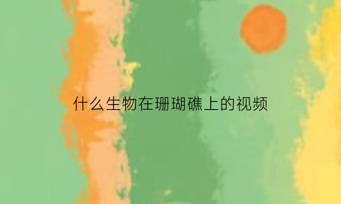 什么生物在珊瑚礁上的视频(生活在珊瑚礁里的生物)