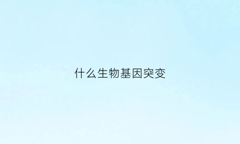 什么生物基因突变(什么生物基因突变最快)