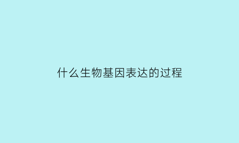 什么生物基因表达的过程(生物中基因)