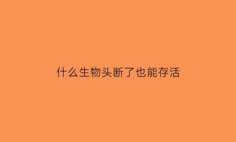 什么生物头断了也能存活