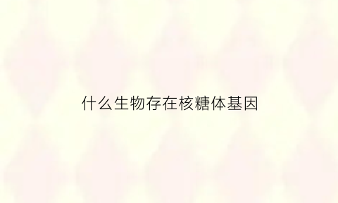 什么生物存在核糖体基因(核糖体中有基因吗)