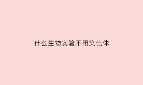 什么生物实验不用染色体(高中生物不需要染色的实验)
