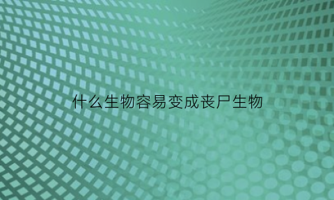 什么生物容易变成丧尸生物(什么情况下会变成丧尸)