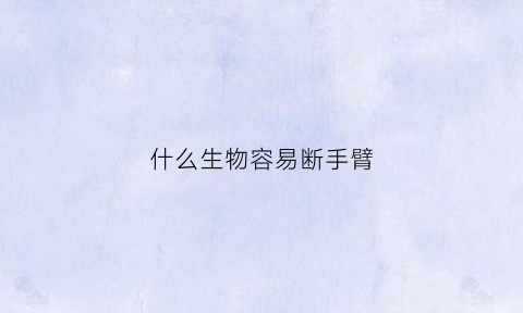 什么生物容易断手臂(什么动物可以断肢重生)