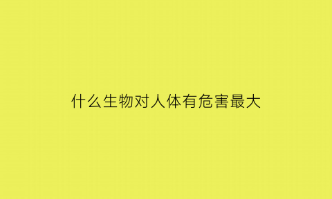 什么生物对人体有危害最大(哪些动物对人体有益)