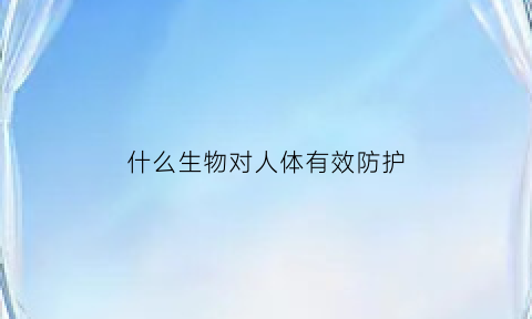 什么生物对人体有效防护(什么对人体能起到防御和保护作用)