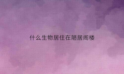什么生物居住在陋居阁楼(什么生物居住在陋居阁楼里)