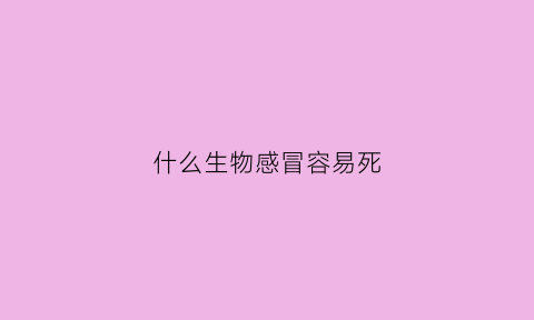 什么生物感冒容易死(什么生肖会感冒)