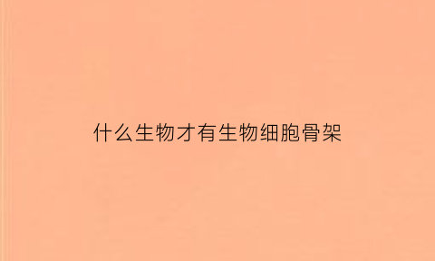 什么生物才有生物细胞骨架(哪些生物有细胞骨架)
