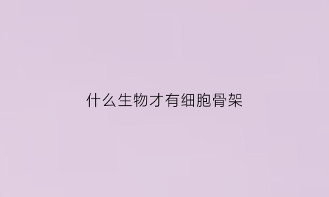 什么生物才有细胞骨架(哪些生物有细胞骨架)