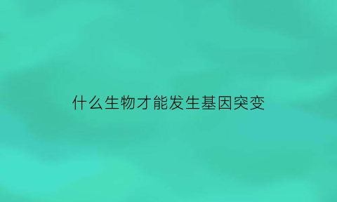 什么生物才能发生基因突变