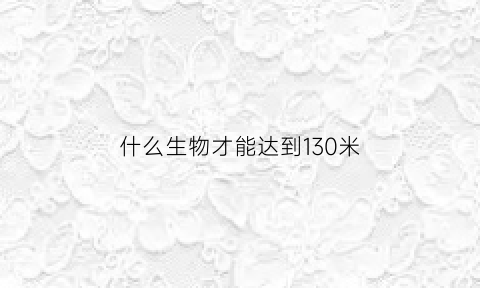 什么生物才能达到130米(什么生物最快)