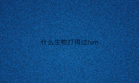 什么生物打得过him(什么生物打得过大象)