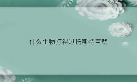 什么生物打得过托斯特巨鱿