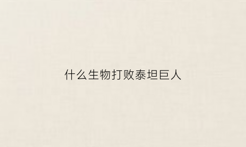 什么生物打败泰坦巨人(巨兽对战泰坦生物)