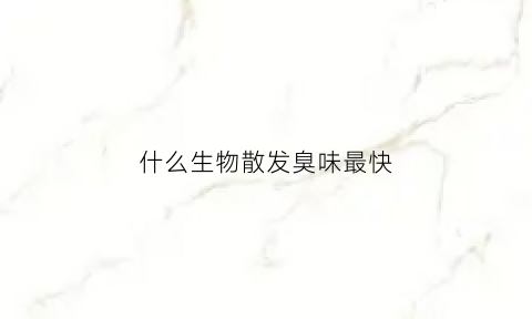 什么生物散发臭味最快(什么生物散发臭味最快最有效)