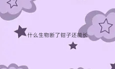 什么生物断了钳子还能长(有哪些动物断了夹子还可以再生长)