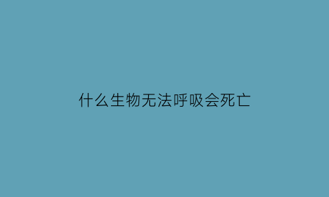 什么生物无法呼吸会死亡