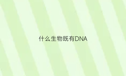 什么生物既有DNA(什么生物中既有dna又有rna)