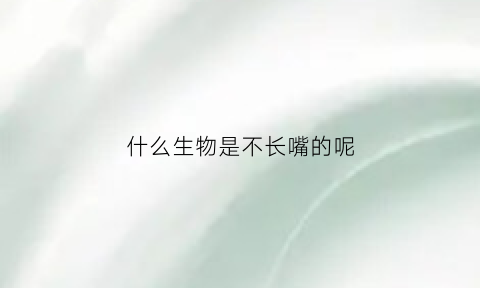 什么生物是不长嘴的呢(什么动物不长个子)