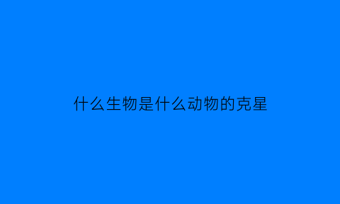 什么生物是什么动物的克星(什么生物是什么植物的克星)