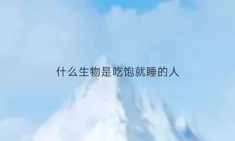 什么生物是吃饱就睡的人(什么动物吃饱就睡有哪些)