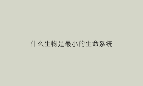 什么生物是最小的生命系统